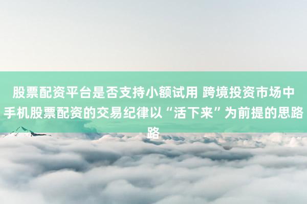 股票配资平台是否支持小额试用 跨境投资市场中手机股票配资的交易纪律以“活下来”为前提的思路