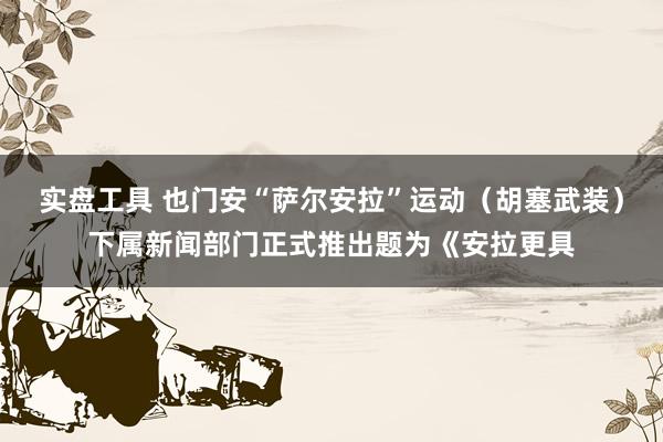 实盘工具 也门安“萨尔安拉”运动（胡塞武装）下属新闻部门正式推出题为《安拉更具