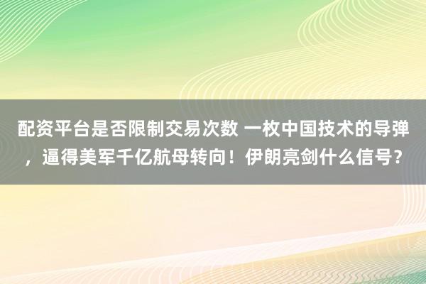配资平台是否限制交易次数 一枚中国技术的导弹，逼得美军千亿航母转向！伊朗亮剑什么信号？