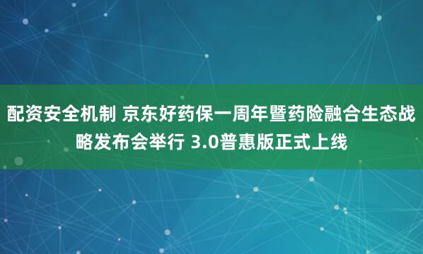 配资安全机制 京东好药保一周年暨药险融合生态战略发布会举行 3.0普惠版正式上线