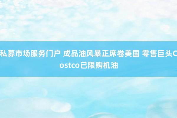 私募市场服务门户 成品油风暴正席卷美国 零售巨头Costco已限购机油