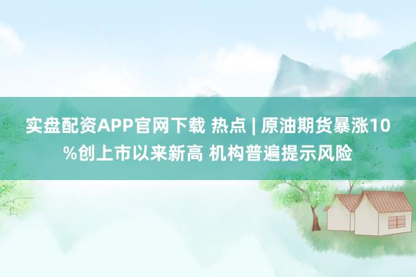 实盘配资APP官网下载 热点 | 原油期货暴涨10%创上市以来新高 机构普遍提示风险