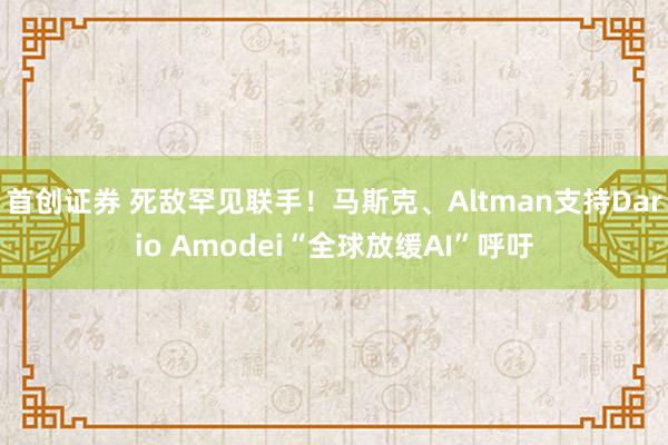 首创证券 死敌罕见联手！马斯克、Altman支持Dario Amodei“全球放缓AI”呼吁