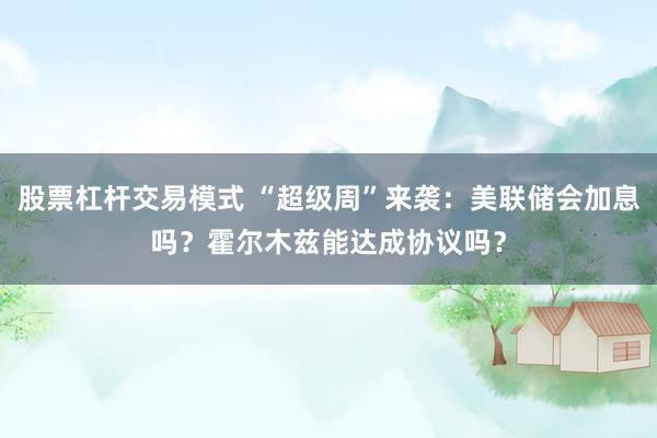 股票杠杆交易模式 “超级周”来袭：美联储会加息吗？霍尔木兹能达成协议吗？