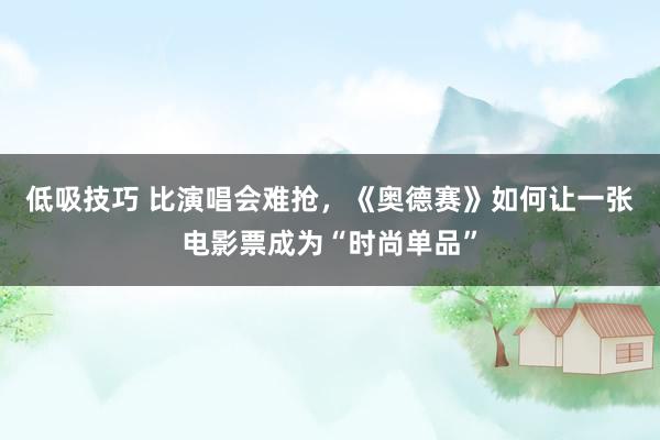 低吸技巧 比演唱会难抢，《奥德赛》如何让一张电影票成为“时尚单品”