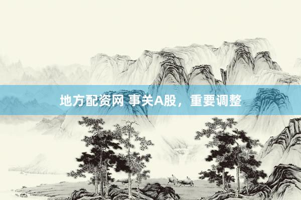 地方配资网 事关A股，重要调整