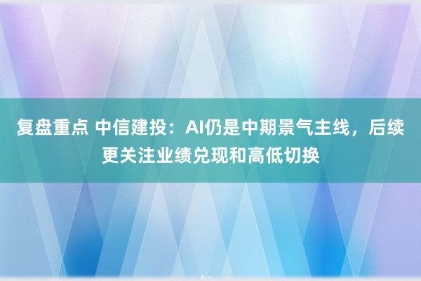 复盘重点 中信建投：AI仍是中期景气主线，后续更关注业绩兑现和高低切换