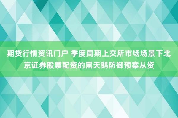 期货行情资讯门户 季度周期上交所市场场景下北京证券股票配资的黑天鹅防御预案从资