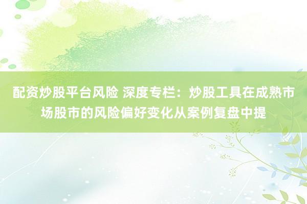 配资炒股平台风险 深度专栏：炒股工具在成熟市场股市的风险偏好变化从案例复盘中提