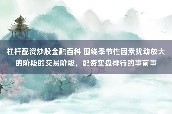 杠杆配资炒股金融百科 围绕季节性因素扰动放大的阶段的交易阶段，配资实盘排行的事前事