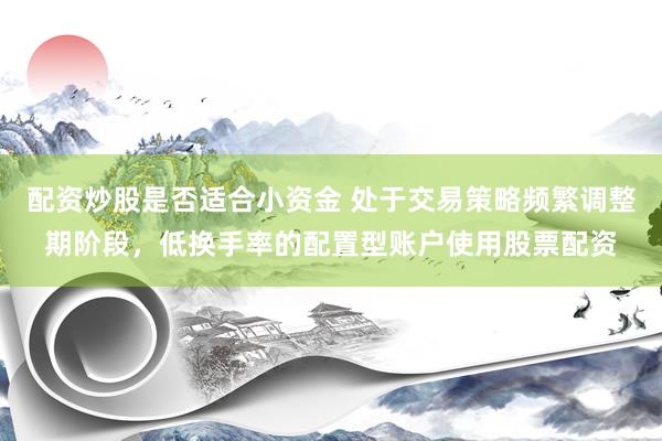 配资炒股是否适合小资金 处于交易策略频繁调整期阶段，低换手率的配置型账户使用股票配资