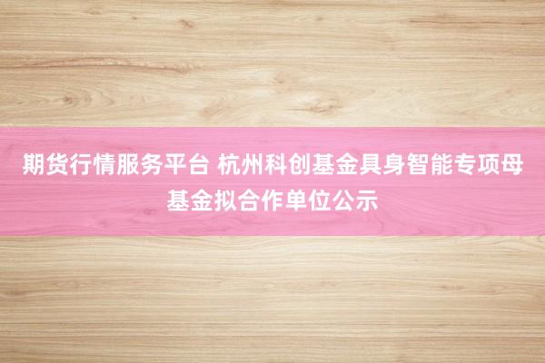 期货行情服务平台 杭州科创基金具身智能专项母基金拟合作单位公示