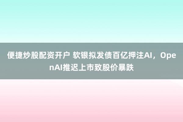 便捷炒股配资开户 软银拟发债百亿押注AI，OpenAI推迟上市致股价暴跌