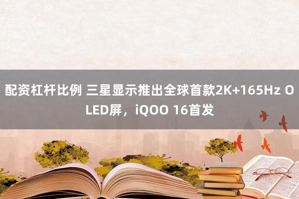 配资杠杆比例 三星显示推出全球首款2K+165Hz OLED屏，iQOO 16首发