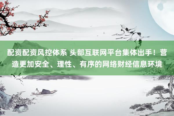 配资配资风控体系 头部互联网平台集体出手！营造更加安全、理性、有序的网络财经信息环境