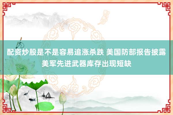 配资炒股是不是容易追涨杀跌 美国防部报告披露美军先进武器库存出现短缺