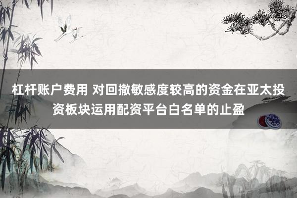 杠杆账户费用 对回撤敏感度较高的资金在亚太投资板块运用配资平台白名单的止盈