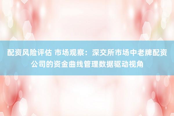 配资风险评估 市场观察：深交所市场中老牌配资公司的资金曲线管理数据驱动视角