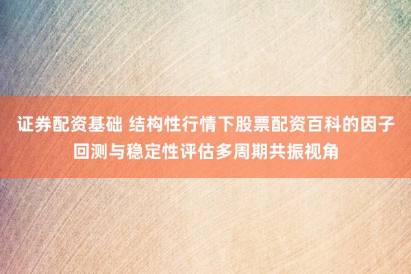 证券配资基础 结构性行情下股票配资百科的因子回测与稳定性评估多周期共振视角