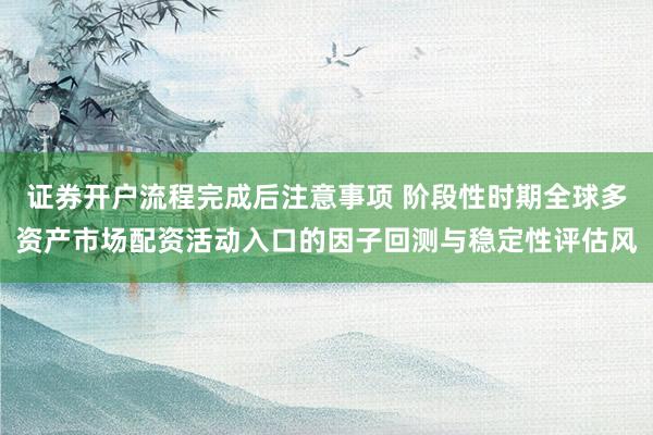 证券开户流程完成后注意事项 阶段性时期全球多资产市场配资活动入口的因子回测与稳定性评估风