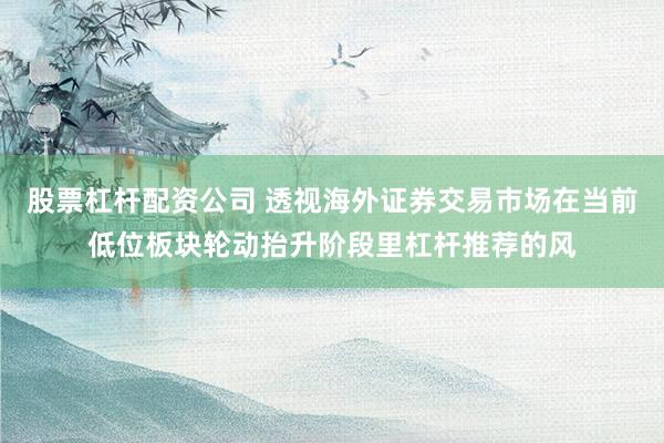 股票杠杆配资公司 透视海外证券交易市场在当前低位板块轮动抬升阶段里杠杆推荐的风