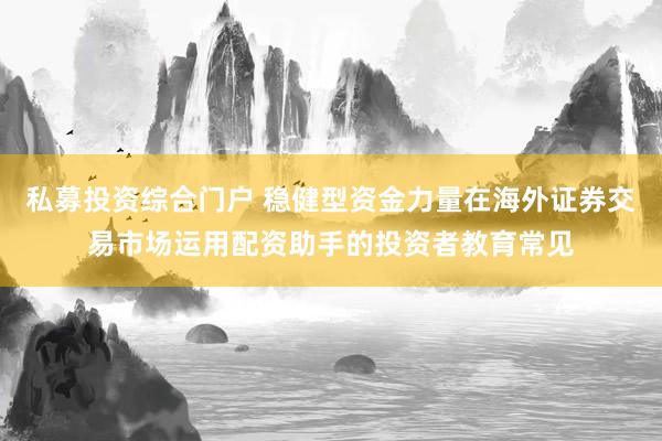 私募投资综合门户 稳健型资金力量在海外证券交易市场运用配资助手的投资者教育常见