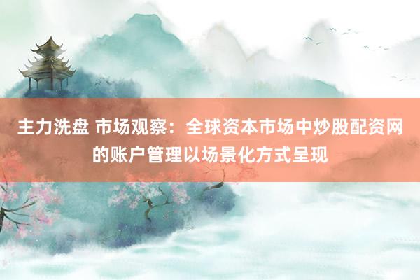 主力洗盘 市场观察：全球资本市场中炒股配资网的账户管理以场景化方式呈现