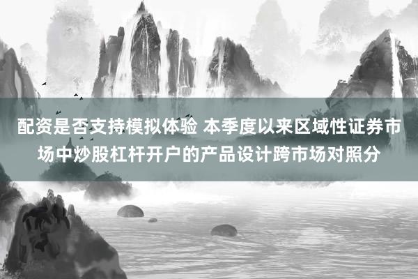 配资是否支持模拟体验 本季度以来区域性证券市场中炒股杠杆开户的产品设计跨市场对照分