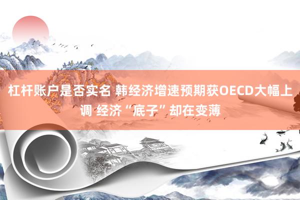 杠杆账户是否实名 韩经济增速预期获OECD大幅上调 经济“底子”却在变薄