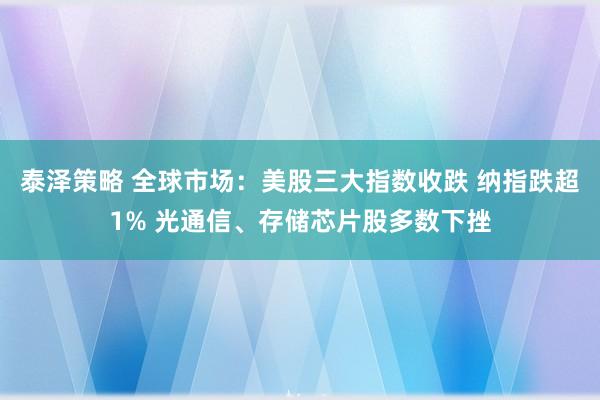 泰泽策略 全球市场：美股三大指数收跌 纳指跌超1% 光通信、存储芯片股多数下挫