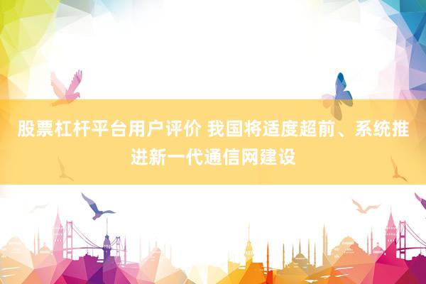 股票杠杆平台用户评价 我国将适度超前、系统推进新一代通信网建设