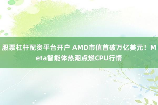 股票杠杆配资平台开户 AMD市值首破万亿美元！Meta智能体热潮点燃CPU行情