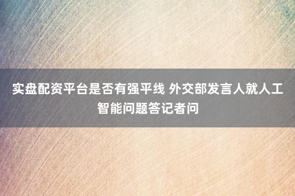 实盘配资平台是否有强平线 外交部发言人就人工智能问题答记者问