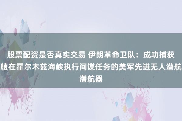 股票配资是否真实交易 伊朗革命卫队：成功捕获一艘在霍尔木兹海峡执行间谍任务的美军先进无人潜航器
