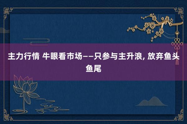 主力行情 牛眼看市场——只参与主升浪, 放弃鱼头鱼尾