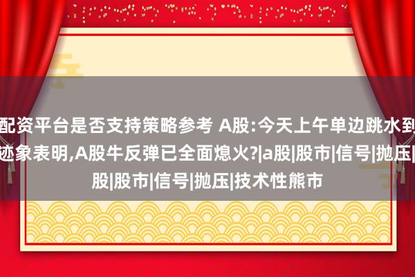 配资平台是否支持策略参考 A股:今天上午单边跳水到3812,种种迹象表明,A股牛反弹已全面熄火?|a股|股市|信号|抛压|技术性熊市