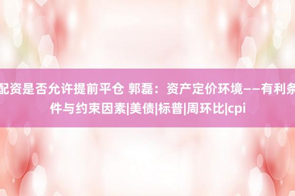 配资是否允许提前平仓 郭磊：资产定价环境——有利条件与约束因素|美债|标普|周环比|cpi
