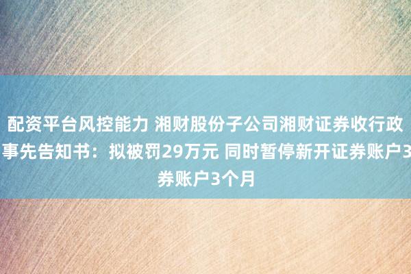 配资平台风控能力 湘财股份子公司湘财证券收行政处罚事先告知书：拟被罚29万元 同时暂停新开证券账户3个月