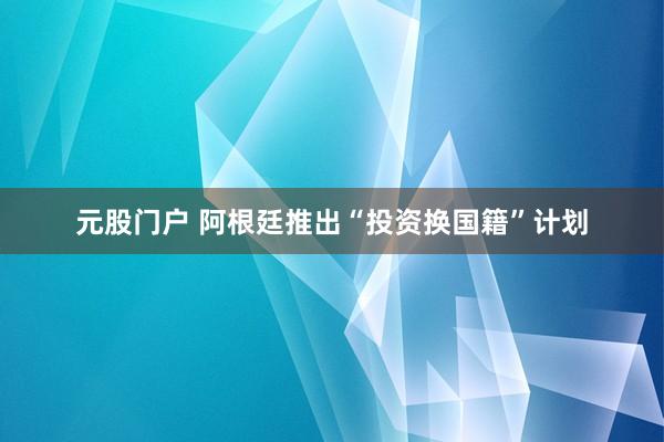 元股门户 阿根廷推出“投资换国籍”计划
