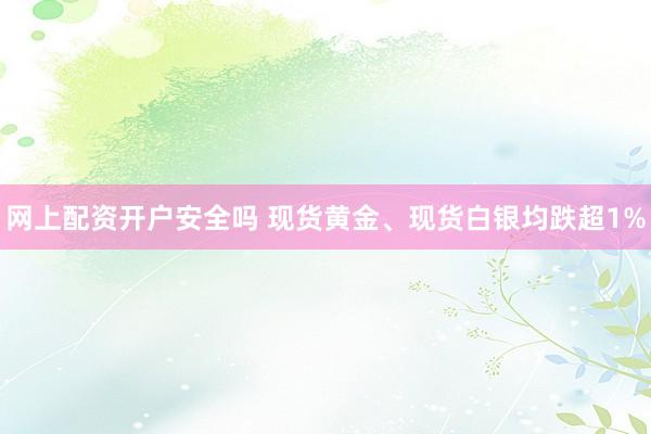 网上配资开户安全吗 现货黄金、现货白银均跌超1%