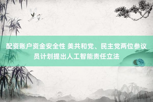 配资账户资金安全性 美共和党、民主党两位参议员计划提出人工智能责任立法