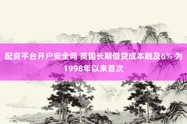 配资平台开户安全吗 英国长期借贷成本触及6% 为1998年以来首次