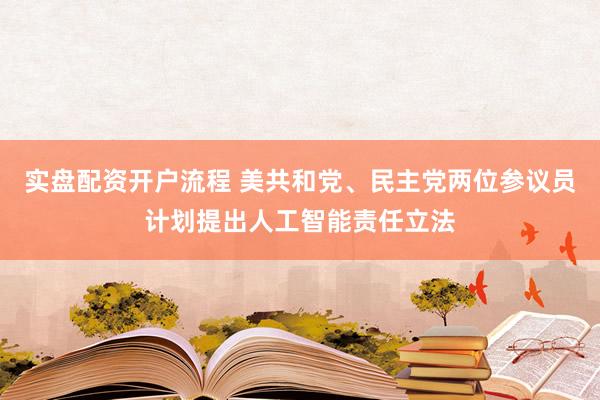 实盘配资开户流程 美共和党、民主党两位参议员计划提出人工智能责任立法