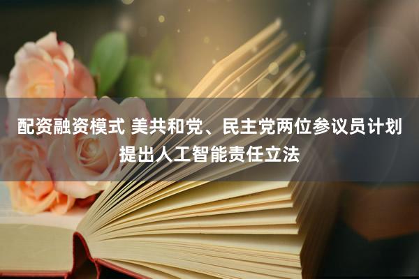 配资融资模式 美共和党、民主党两位参议员计划提出人工智能责任立法