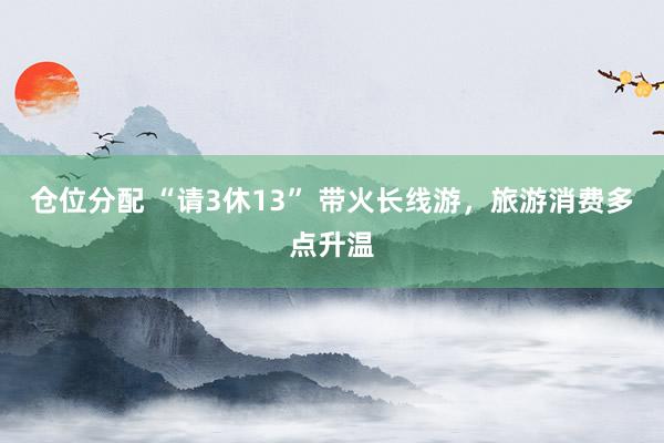仓位分配 “请3休13” 带火长线游，旅游消费多点升温