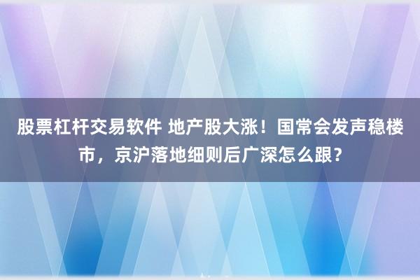 股票杠杆交易软件 地产股大涨!国常会发声稳楼市,京沪落地细则后广深怎么跟?
