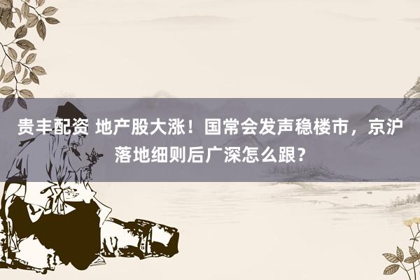 贵丰配资 地产股大涨！国常会发声稳楼市，京沪落地细则后广深怎么跟？