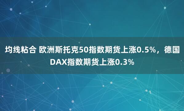 均线粘合 欧洲斯托克50指数期货上涨0.5%，德国DAX指数期货上涨0.3%