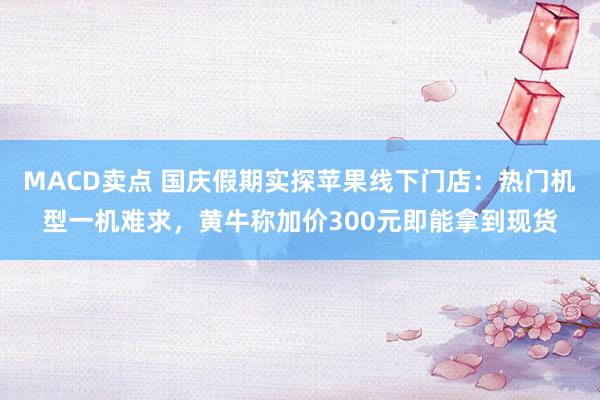 MACD卖点 国庆假期实探苹果线下门店：热门机型一机难求，黄牛称加价300元即能拿到现货