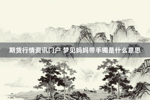 期货行情资讯门户 梦见妈妈带手镯是什么意思